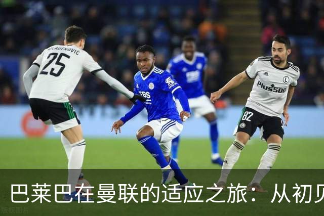 巴莱巴在曼联的适应之旅：从初见羞涩到逐渐自信
