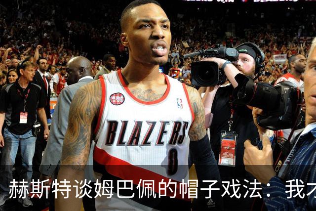 赫斯特谈姆巴佩的帽子戏法：我才不在意呢！